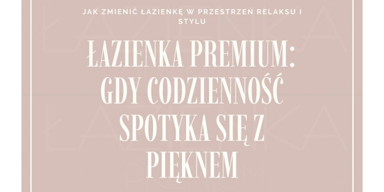Łazienka Premium: gdy codzienność spotyka się z pięknem - jak zmienić łazienkę w przestrzeń relaksu i stylu