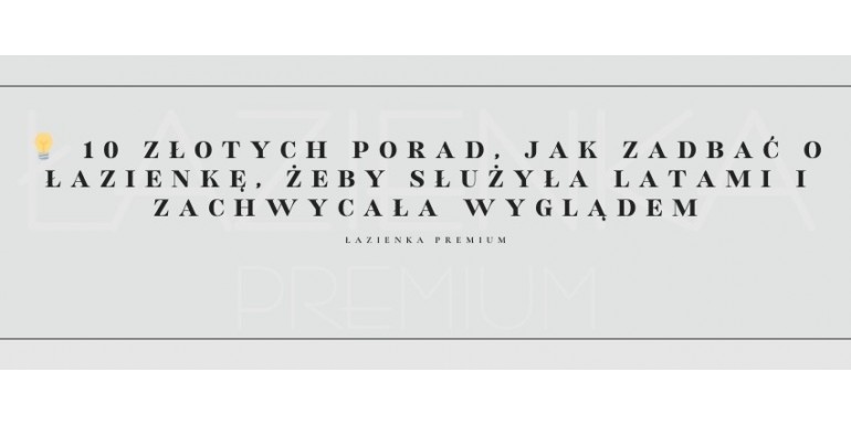 10 złotych porad,, jak zadbać o łazienkę, żeby służyła latami i zachwycała wyglądem